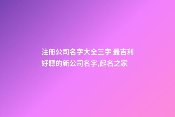 注冊公司名字大全三字 最吉利好聽的新公司名字,起名之家-第1張-公司起名-玄機派